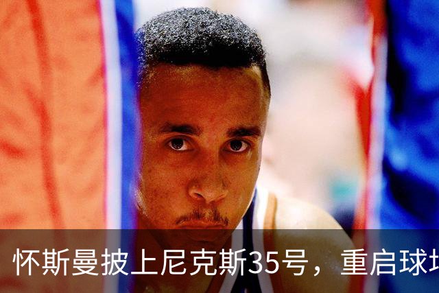 怀斯曼披上尼克斯35号，重启球场新篇章！